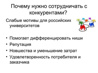 Почему нужно сотрудничать с 
конкурентами? 
Слабые мотивы для российских 
университетов 
• Помогает дифференцировать ниши 
• Репутация 
• Новшества и уменьшение затрат 
• Удовлетворенность потребителя и 
заказчика 
 