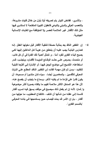 221 
، والأسري، ففائض التوتر یتم تصریفه أولا بأول من خلال قنوات مشروعة، 
والتعصب العرقي والدیني والنوعي فالعقول الكبیرة المنفتحـة لا تستشـري فیهـا 
مثــل تلــك الأفكــار غیــر الملائمــة للعصــر ولا المتوافقــة مــع الغایــات الإ نســانیة 
الجوهریة. 
-4 إن التفكیر الناقد یعد بمثابة مصـفاة لتنقیـة الأفكـار قبـل دخولهـا العقـل .إنـه 
كحــارس البنایــة یجــب علیــه أن یتحقــق مــن هویــة كــل الــداخلین إلیهــا لكــي 
یصبح البناء الفكري للفرد آمنا ، و تتمثل أهمیة تلك القدرة في أن كل كاتب، 
أو متحـــدث، یحـــرص علـــي حشـــد الوقـــائع المؤیـــدة لأفكـــاره، ویتجنـــب، قـــدر 
اســتطاعته، التلمــیح إلــي مواضــع الــوهن فیهــا، أو الإشــارة إلــي أكثرهــا قابلیــة 
للتفنیـد ؛ ومــن ثــم فــإن مهمــة القائــد ذي التفكیــر الناقــد المطلــع علــي التــ ا رث 
المعرفي للأقدمین ، والمعاصرین أیضـا، سـواء كـان منشـو ا ر أم مسـموعا، أن 
یكون قادرا علي قراءة ما لم یكتبه الآخر، وسماع ما یتجنب أن یفصح عنـه، 
لأن هذا هـو المـدخل الأكثـر ملاءمـة لفهـم مـا یتلقـاه بصـورة أكثـر موضـوعیة 
وا ثٕمـا ا ر، لأنـه إن لـم یفعــل ذلـك سیصـبح فـي موقــف یسـهل فیـه تسـرب أفكــار 
فاســدة إلــي عقلــه مــن شــأنها أن تتلــف ، كالتفــاح المعطــوب، مــا حولهــا مــن 
أفكــار ، بــل إن الأمــر قــد یمتــد فیصــاب حــین یســتدمجها فــي بنائــه المعرفــي 
بالتسمم الفكري. 
 