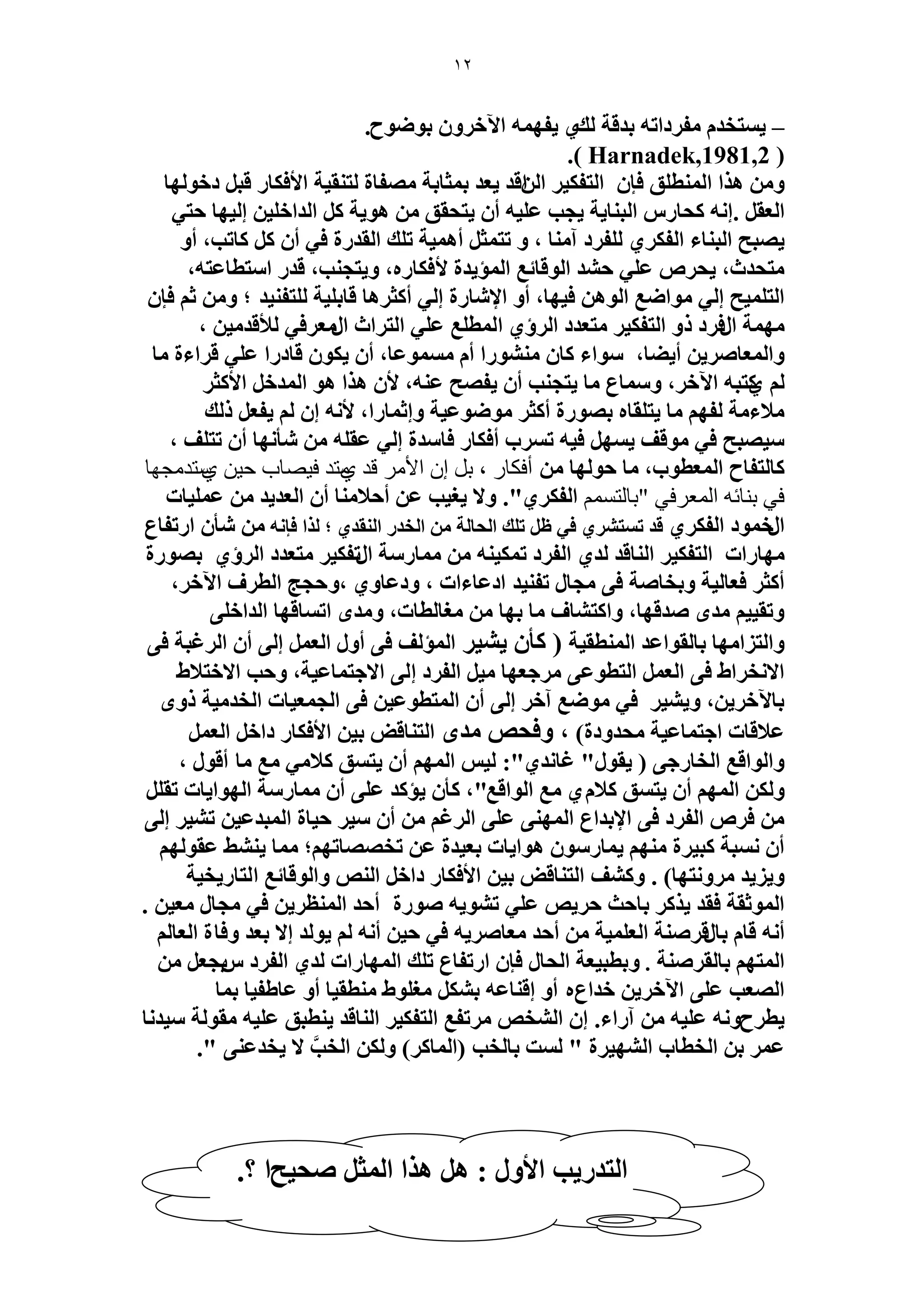 12 
٣لٜ ٚٔ ح ٥ه َٝ رٟٞٞف. ٣ ظٔوي لٓ ىَحطٚ ريهش يُ ١ – 
( Harnadek,1981,2 .) 
ٝ ٛ حٌ ح طُٔ٘ نِ كب ح ظُل ٤ٌ ح حُهٖي ٣ؼي ر ؼٔخرش ٜٓلخس ظُ و٘ ٤ش حلأك خٌ هز ىهٞ ُٜخ 
ح ؼُو .ا ٚٗ لًخ ح زُ خ٘ ٣ش ٣ـذ ػ ٤ِٚ أ ٣ظلون ٛٞ ٣ش ح يُحه ٤ِ ا ٤ُٜخ كظ ٢ 
٣ٜزق ح زُ خ٘ء ح لُ ١ٌَ لُِ ىَ آ خٓ٘ ، ٝ طظ ؼٔ أٛ ٤ٔش ط يِ ح وُي سٍ ك ٢ أ خًطذ، أٝ 
ظٓليع، ٣ل َٙ ػ ٢ِ ك ي٘ ح ُٞهخثغ ح ئُٔ ٣يس لأك خٌ ٍٙ، ٝ ٣ظـ ذ٘، هي ح ظٓطخػظٚ، 
ح ظُ ٤ِٔق ا ٢ُ ٞٓحٟغ ح ُٞٛ ك ٤ٜخ، أٝ حلإ خٗ سٍ ا ٢ُ أ ؼً َٛخ هخر ٤ِش ظُِل ٤٘ي ؛ ٝ ػ كب ، ٜٓ شٔ ح كٍ ىَ ًٝ ح ظُل ٤ٌ ظٓؼيى ح إَُ ١ ح طُٔ غِ ػ ٢ِ ح ظُ حَع ح ؼٍٓ كَ ٢ لُأهي ٤ٓ 
ٝح ؼُٔخٛ ٣َ أ ٠٣ خ، ٞٓحء خً ٞٓ٘٘ حٍ أ ٞٓٔٔػخ، أ ٣ ٌٞ هخى حٍ ػ ٢ِ ه حَءس خٓ 
١ًظزٚ ح ٥ه ،َ ٝ خٓٔع خٓ ٣ظـ ذ٘ أ ٣لٜق ػ ٚ٘، لأ ٛ حٌ ٛٞ ح ئُه حلأ ؼً لٓاء شٓ لُٜ خٓ ٣ظ وِخٙ رٜٞ سٍ أ ؼً ٟٞٓٞػ ٤ش ٝاػ خٔ حٍ، لأ ٚٗ ا ٣لؼ يًُ 
٤ٜٓزق ك ٢ ٞٓهق ٣ ٜٔ ك ٤ٚ ط دَٔ أك خٌ كخ يٓس ا ٢ُ ػو ِٚ ؤٗ ٜٗخ أ طظ قِ ، 
خً ظُلخف ح ؼُٔطٞد، خٓ كٞ ُٜخ أفكار ، تل إن الأمر لد يمرد فيصاب حيه يسردمجها 
في تىائه المعرفي "تالرسمم ح لُ ١ٌَ". ٝلا ٣ـ ٤ذ ػ أكلا خٓ٘ أ ح ؼُي ٣ي ػ ٤ِٔخص 
ح هٍ ٞٔى ح لُ ١ٌَ هي ط ظٔ ١َ٘ ك ٢ ظ ط يِ ح لُخ شُ ح وُي ح وُ٘ي ١ ؛ حٌُ كب ٚٗ ؤٗ ح طٍلخع 
ٜٓخ حٍص ح ظُل ٤ٌ ح خُ٘هي يُ ١ ح لُ ىَ ط ٤ٌٔ ٚ٘ خٓٔ شٍٓ ح طٍل ٤ٌ ظٓؼيى ح إَُ ١ رٜٞ سٍ 
أ ؼً كؼخ ٤ُش ٝروخٛش ك ٠ ـٓخ طل ٤٘ي حىػخءحص ، ٝىػخٝ ١ ،ٝكـؾ ح طُ فَ ح ٥ه ،َ 
ٝطو ٤٤ يٟٓ ٛيهٜخ، ٝح ظً خ٘ف خٓ رٜخ ـٓخ طُخص، ٝ يٟٓ حط خٔهٜخ ح يُحه ٠ِ 
ٝح ظُ حِ ٜٓخ رخ وُٞحػي ح طُٔ٘و ٤ش ) ؤً ٤٘ ٣ ح ئُٔ قُ ك ٠ أٝ ح ؼُ ا ٠ُ أ ح ؿَُزش ك ٠ 
حلا وٗ حَ ١ ك ٠ ح ؼُ ح ظُطٞػ ٠ ؿَٓؼٜخ ٤ٓ ح لُ ىَ ا ٠ُ حلاؿظ خٔػ ٤ش، ٝكذ حلاهظلا ١ 
رخ ٥ه ٣َ ،ٖ ٝ ٤٘ ٣ ك ٢ ٟٞٓغ آه ا ٠ُ أ ح ظُٔطٞػ ٤ ك ٠ ح ـُ ؼٔ ٤خص ح وُي ٤ٓش ًٟٝ 
ػلاهخص حؿظ خٔػ ٤ش لٓيٝىس( ، ٝكلٚ يٟٓ ح ظُ خ٘هٞ ر ٤ حلأك خٌ ىحه ح ؼُ ٤ُ ح ُٜٔ أ ٣ظ نٔ لًا ٢ٓ غٓ خٓ أهٞ ، :" ٣وٞ "ٍ ؿخ يٗ ١ ( ٝح ُٞحهغ ح وُخ ؿٍ ٠ 
ٝ ح ُٜٔ أ ٣ظ نٔ لًا ١ّ غٓ ح ُٞحهغ"، ؤً ٣ئ يً ػ ٠ِ أ خٓٔ شٍٓ ح ُٜٞح ٣خص طو ك َٙ ح لُ ىَ ك ٠ حلإريحع ح ُٜٔ ٠٘ ػ ٠ِ ح ؿَُ أ ٤ٓ ك ٤خس ح زُٔيػ ٤ ط ٤٘ ا ٠ُ 
أ زٗٔش زً ٤ سَ ٜٓ٘ ٣ خٔ ٍٞٓ ٛٞح ٣خص رؼ ٤يس ػ طوٜٜخطٜ ؛ْ خٓٔ ٢٘٘ ٣ ػوٞ ُٜ ٝ ٣ِ ٣ ي َٝٓ ظٜٗخ( . ٝ قً٘ ح ظُ خ٘هٞ ر ٤ حلأك خٌ ىحه ح ُٚ٘ ٝح ُٞهخثغ ح ظُخ ٣ٍو ٤ش 
. ح ُٞٔػوش كوي ٣ رخكغ ك ٣َٚ ػ ٢ِ ط ٞ٘ ٣ٚ ٛٞ سٍ أكي ح ظُٔ٘ ٣َ ك ٢ ـٓخ ؼٓ ٤ 
أ ٚٗ هخ رخ هٍ َٛ ش٘ ح ؼُ ٤ِٔش أكي ؼٓخٛ ٣َٚ ك ٢ ك ٤ أ ٚٗ ٣ٞ يُ الا رؼي ٝكخس ح ؼُخ ح ظُٜٔ رخ وُ َٛ ش٘ . ٝرطز ٤ؼش ح لُخ كب ح طٍلخع ط يِ ح ُٜٔخ حٍص يُ ١ ح لُ ىَ ٣ّـؼ ح ُٜؼذ ػ ٠ِ ح ٥ه ٣َ هيحعٙ أٝ اه خ٘ػٚ ر ـٓ ِٞ ١ طٓ٘و ٤خ أٝ ػخ ١ل ٤خ ر خٔ 
٣ط فَٝ ٚٗ ػ ٤ِٚ آ حٍء. ا ح وُ٘ٚ طَٓلغ ح ظُل ٤ٌ ح خُ٘هي ٣ ط٘زن ػ ٤ِٚ وٓٞ شُ ٤ٓي خٗ 
." ػ ر ح وُطخد ح ُٜ٘ ٤ سَ " ضُٔ رخ وُذ )ح خُٔ (ًَ ٝ ح وُذَّ لا ٣ويػ ٠٘ 
ح ظُي ٣ٍذ حلأٍٝ : ٛ ٛ حٌ ح ؼُٔ ٛل ٤قح ؟. 
 
