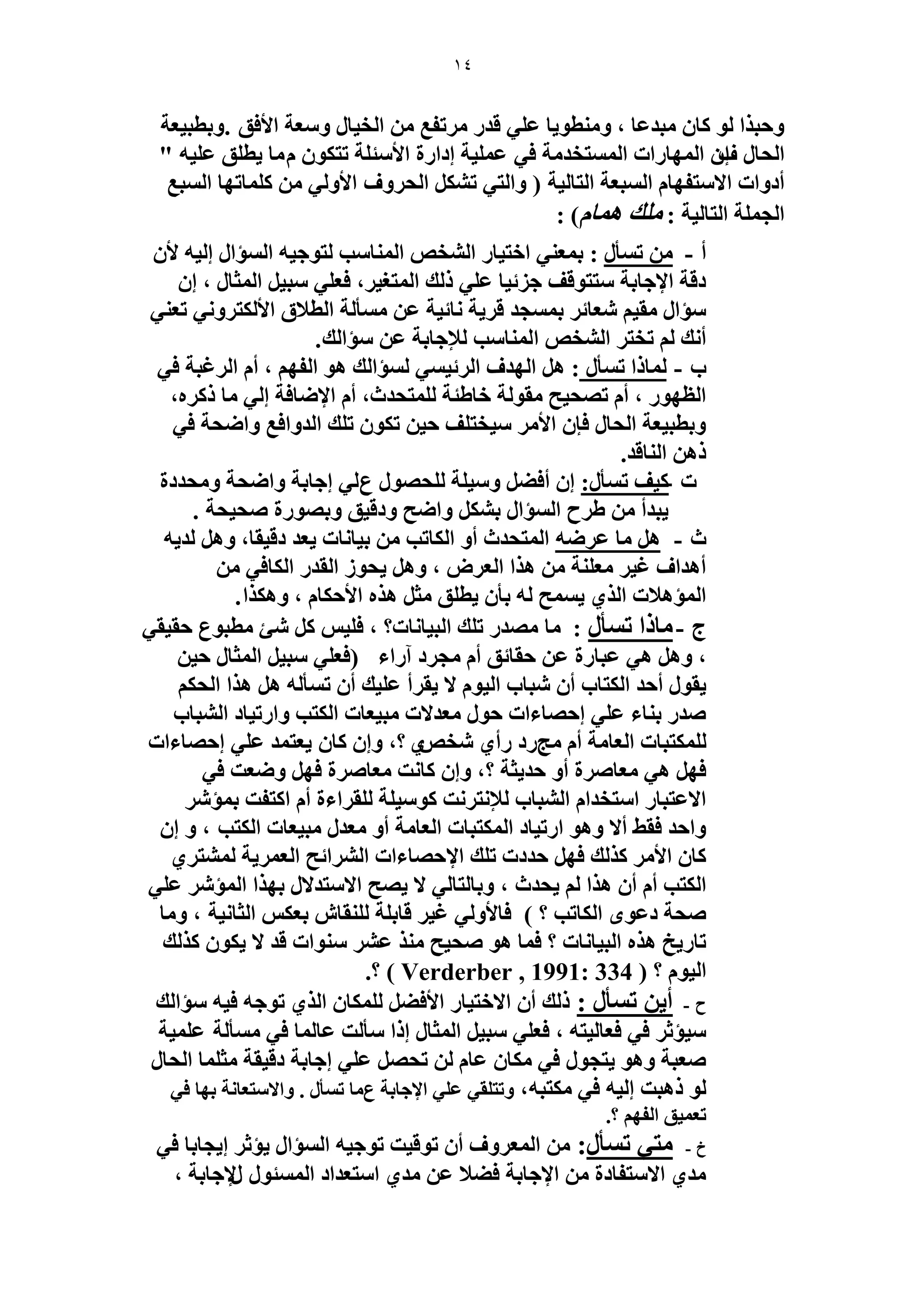 14 
ٝكز حٌ ُٞ خً زٓيػخ ، ٝ طٓ٘ٞ ٣خ ػ ٢ِ هي طَٓلغ ح وُ ٤خ ٝ ؼٓش حلأكن .ٝرطز ٤ؼش 
ح لُخ ا ف ح ُٜٔخ حٍص ح ظُٔٔوي شٓ ك ٢ ػ ٤ِٔش اىح سٍ حلأ جٓ شِ طظ ٌٞ خّٓ ٣ط نِ ػ ٤ِٚ " 
أىٝحص حلا ظٓلٜخ ح زُٔؼش ح ظُخ ٤ُش ) ٝح ظُ ٢ ط ح لُ َٝف حلأٝ ٢ُ خًِٔطٜخ ح زُٔغ 
ح ـُ شِٔ ح ظُخ ٤ُش : يِٓ ٛ خٔ (ّ : 
أ - ط ؤٔ : ر ؼٔ ٢٘ حهظ ٤خ ح وُ٘ٚ ح خُٔ٘ ذٓ ظُٞؿ ٤ٚ ح ئُٔح ا ٤ُٚ لأ ىهش حلإؿخرش ظٓظٞهق ؿ ثِ ٤خ ػ ٢ِ يًُ ح ظُٔـ ٤ ،َ كؼ ٢ِ زٓ ٤ ح ؼُٔخ ، ا ئٓح وٓ ٤ ؼٗخث ر ـٔٔي ه ٣َش خٗث ٤ش ػ ؤٓٔ شُ ح طُلام حلأ ظٌُ َٝ ٢ٗ طؼ ٢٘ 
أ يٗ طوظ ح وُ٘ٚ ح خُٔ٘ ذٓ لُإؿخرش ػ ئٓح يُ. 
د - خُٔ حً ط ؤٔ : ٛ ح ُٜيف ح ثَُ ٢ٔ ٤ ئُٔح يُ ٛٞ ح لُٜ ، أ ح ؿَُزش ك ٢ 
ح ظُٜٞ ، أ طٜل ٤ق وٓٞ شُ هخ ١جش ظُِٔليع، أ حلإٟخكش ا ٢ُ خٓ ًًَٙ، 
ٝرطز ٤ؼش ح لُخ كب حلأ ٤ٓوظ قِ ك ٤ ط ٌٞ ط يِ ح يُٝحكغ ٝحٟلش ك ٢ 
ًٛ ح خُ٘هي. 
ص - ٤ًق ط ؤٔ :ٍ ا أك ٠ ٝ ٤ٓ شِ لُِٜٞ ع ٢ُ اؿخرش ٝحٟلش ٝ لٓيىس 
٣زيأ ١ فَ ح ئُٔح ر ٝحٟق ٝىه ٤ن ٝرٜٞ سٍ ٛل ٤لش . 
ع - ٛ خٓ ػ َٟٚ ح ظُٔليع أٝ ح خٌُطذ ر ٤خ خٗص ٣ؼي ىه ٤وخ، ٝٛ يُ ٣ٚ 
أٛيحف ؿ ٤ ؼٓ شِ٘ ٛ حٌ ح ؼُ َٝ ، ٝٛ ٣لٞ ح وُي ح خٌُك ٢ 
٣ قٔٔ ُٚ رؤ ٣ط نِ ؼٓ ٛ ٌٙ حلأك خٌ ، ٝٛ حٌٌ. ح ئُٔٛلاص ح ١ٌُ 
ؽ - خٓ حً ط ؤٔ : خٓ ٜٓي ط يِ ح زُ ٤خ خٗص؟ ، ك ٤ِ تٗ طٓزٞع كو ٤و ٢ 
، ٝٛ ٛ ٢ ػزخ سٍ ػ كوخثن أ ـٓ ىَ آ حٍء )كؼ ٢ِ زٓ ٤ ح ؼُٔخ ك ٤ 
٣وٞ أكي ح ظٌُخد أ زٗخد ح ٤ُٞ لا ٣و أَ ػ ٤ِي أ ط ؤٔ ُٚ ٛ ٛ حٌ ح لُ ٛي ر خ٘ء ػ ٢ِ اكٜخءحص كٞ ؼٓيلاص زٓ ٤ؼخص ح ظٌُذ ٝح طٍ ٤خى ح زُ٘خد 
ظٌُِٔزخص ح ؼُخ شٓ أ ؾٓ ىٍ أٍ ١ وٗٚ ١ ؟، ٝا خً ٣ؼظ ئ ػ ٢ِ اكٜخءحص 
كٜ ٛ ٢ ؼٓخٛ سَ أٝ كي ٣ؼش ؟، ٝا خً ضٗ ؼٓخٛ سَ كٜ ٟٝؼض ك ٢ 
حلاػظزخ ح ظٓويح ح زُ٘خد لُإ ظٗ ضَٗ ًٞ ٤ٓ شِ وُِ حَءس أ ح ظًلض ر ئٔ ٝحكي كو ٢ ألا ٝٛٞ ح طٍ ٤خى ح ظٌُٔزخص ح ؼُخ شٓ أٝ ؼٓي زٓ ٤ؼخص ح ظٌُذ ، ٝ ا خً حلأ يًٌُ كٜ كيىص ط يِ حلإكٜخءحص ح حَُ٘ثق ح ؼُ ٣َٔش ظُٔ٘ ١َ 
ح ظٌُذ أ أ ٛ حٌ ٣ليع ، ٝرخ ظُخ ٢ُ لا ٣ٜق حلا ظٓيلا رٜ حٌ ح ئُٔ ػ ٢ِ 
ٛلش ىػٟٞ ح خٌُطذ ؟ ( كخلأٝ ٢ُ ؿ ٤ هخر شِ وُِ٘خ رؼ ح ؼُخ ٤ٗش ، ٝ خٓ 
طخ ٣ٍن ٛ ٌٙ ح زُ ٤خ خٗص ؟ ك خٔ ٛٞ ٛل ٤ق ػ ٞٓ٘حص هي لا ٣ ٌٞ يًٌُ 
ح ٤ُٞ ؟ ) Verderber , 1991: 334 .؟ ) 
ف - أ ٣ ط ؤٔ : يًُ أ حلاهظ ٤خ حلأك ٠ خٌُِٔ ح ١ٌُ طٞؿٚ ك ٤ٚ ئٓح يُ 
٤ٓئػ ك ٢ كؼخ ٤ُظٚ ، كؼ ٢ِ زٓ ٤ ح ؼُٔخ ا حً ؤٓ ضُ ػخ خُٔ ك ٢ ؤٓٔ شُ ػ ٤ِٔش 
ٛؼزش ٝٛٞ ٣ظـٞ ك ٢ خٌٓ ػخ طلٜ ػ ٢ِ اؿخرش ىه ٤وش ؼٓ خِٔ ح لُخ ُٞ ًٛزض ا ٤ُٚ ك ٢ ظٌٓزٚ، ٝطظ وِ ٢ ػ ٢ِ حلإؿخرش ع خٓ ط ؤٔ . ٝحلا ظٓؼخ شٗ رٜخ ك ٢ 
طؼ ٤ٔن ح لُٜ ؟. 
م - ظٓ ٢ ط ؤٔ :ٍ ح ؼُٔ َٝف أ طٞه ٤ض طٞؿ ٤ٚ ح ئُٔح ٣ئػ ا ٣ـخرخ ك ٢ 
يٓ ١ حلا ظٓلخىس حلإؿخرش ك ٠لا ػ يٓ ١ ح ظٓؼيحى ح جُٔٔٞ لٍإؿخرش ، 
 