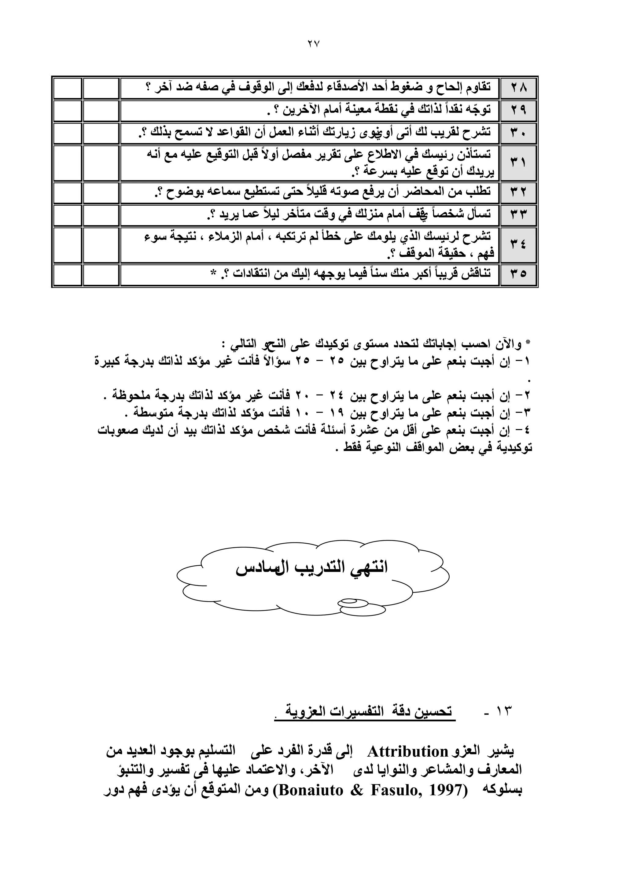 27 
طوخٝ ا لُخف ٝ ٟـٞ ١ أكي حلأٛيهخء يُكؼي ا ٠ُ ح ُٞهٞف ك ٢ ٛلٚ ٟي آه ؟ 
28 
. ؟ طٞؿّٚ وٗيحً حٌُطي ك ٢ وٗطش ؼٓ ٤ ش٘ أ خٓ ح ٥ه ٣َ 29 
ط فَ٘ وُ ٣َذ يُ أط ٠ أٝ ١ٟٗٞ ٣ُخ طٍي أػ خ٘ء ح ؼُ أ ح وُٞحػي لا ط قٔٔ ر يٌُ ؟. 
30 
ط ظٔؤ ثٍ ٤ ئ ك ٢ حلا ١لاع ػ ٠ِ طو ٣َ لٜٓ أٝلاً هز ح ظُٞه ٤غ ػ ٤ِٚ غٓ أ ٚٗ 
٣َ ٣ يى أ طٞهغ ػ ٤ِٚ ر ػَٔش ؟. 
31 
طط ذِ ح لُٔخٟ أ ٣ كَغ ٛٞطٚ ه ٤ِلاً كظ ٠ ط ظٔط ٤غ خٓٔػٚ رٟٞٞف ؟. 
32 
ط ؤٔ وٜٗخً ه١ق أ خٓ يُِٓ٘ ك ٢ ٝهض ظٓؤه ٤ُلاً ػ خٔ ٣َ ٣ ي ؟. 
33 
٣ ِٞ يٓ ػ ٠ِ هطؤ ط طَ زٌٚ ، أ خٓ ح لُِٓاء ، ظٗ ٤ـش ٞٓء 
ط فَ٘ ثَُ ٤ ئ ح ١ٌُ 
كٜ ، كو ٤وش ح ُٞٔهق ؟. 
34 
ط خ٘ه ه ٣َزخً أ زً يٓ٘ خًٓ٘ ك ٤ خٔ ٣ٞؿٜٚ ا ٤ُي ح ظٗوخىحص ؟. * 
35 
13 - طل ٤ٔ ىهش ح ظُل ٤ٔ حَص ح ؼُ ِٝ ٣ش . 
٤٘ ٣ ح ؼُ ِٝ Attribution ا ٠ُ هي سٍ ح لُ ىَ ػ ٠ِ ح ظُ ٤ِٔ رٞؿٞى ح ؼُي ٣ي ح ؼُٔخ فٍ ٝح خُٔ٘ػ ٝح ُٞ٘ح ٣خ يُٟ ح ٥ه ،َ ٝحلاػظ خٔى ػ ٤ِٜخ ك ٠ طل ٤ٔ ٝح ظُ ز٘ئ 
ر ِٞٔ ًٚ ) Bonaiuto & Fasulo, 1997 ( ٝ ح ظُٔٞهغ أ ٣ئىٟ كٜ ىٝ ح ظٜٗ ٢ ح ظُي ٣ٍذ ح خٍٓى  