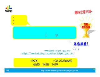 103_ЮaIlչaӋ http://www.industry-incentive.taipei.gov.tw
19
kλ_aIlչ
ІλIgоԺ
塢ռմ
ռˣ_ЮaIak
 ַ_и·1̖^1F̷տ
?11IJԃ
?Yļz
?Ӌָ
?Y
?ļR
?Ո
aIlչ֞ͶYՈ헪aǱ^1
ǹ̷տOÌkңЌ˷գṩՈJ
ԃա
ͼՈPYӍ춾־Wwww.doed.taipei.gov.tw
ӋپWhttps://www.industry-incentive.taipei.gov.tw
ԃdʹá
JԃԒ1999(hՈ:02-27256625)D
662514281429
JԃԒ1999(hՈ:02-27256625)D
662514281429
 