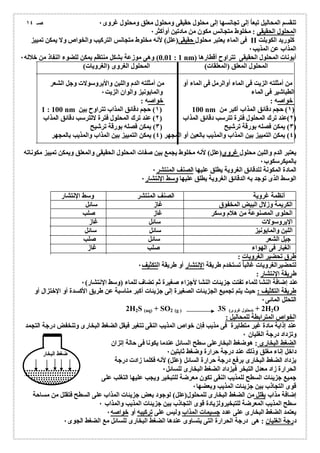 تنقسم المحالیل تبعاُ إلى تجانسھا إلى محلول حقیقى ومحلول معلق ومحلول غروى ٠ 
المحلول الحقیقى : مخلوط متجانس مكون من مادتین أوأكثر ٠ 
صـ ١٤ 
فى الماء یعتبر محلول حقیقى(علل) لأنھ مخلوط متجانس التركیب والخواص ولا یمكن تمییز II كلورید الكوبلت 
المذاب عن المذیب ٠ 
0.01 ) وھى موزعة بشكل منتظم یمكن للضوء النفاذ من خلالھ ٠ : 1 nm) أیونات المحلول الحقیقى تتراوح أقطارھا 
المحلول المعلق (المعلقات) المحلول الغروى (الغرویات) 
من أمثلتھ الزیت فى الماء أوالرمل فى الماء أو من أمثلتھ الدم واللبن والأیروسولات وجل الشعر 
الطباشیر فى الماء والمایونیز والوان الزیت ٠ 
خواصھ : خواصھ : 
1 : 100 nm ١) حجم دقائق المذاب تتراوح بین ) 100 nm ١) حجم دقائق المذاب أكبر من ) 
٢)عند ترك المحلول فترة تترسب دقائق المذاب ( ٢) عند ترك المحلول فترة لاتترسب دقائق المذاب ) 
٣) یمكن فصلھ بورقة ترشیح ( ٣) یمكن فصلھ بورقة ترشیح ) 
٤) یمكن التمییز بین المذاب والمذیب بالعین أو المجھر ( ٤) یمكن التمییز بین المذاب والمذیب بالمجھر ) 
یعتبر الدم واللبن محلول غروى(علل) لأنھ مخلوط یجمع بین صفات المحلول الحقیقى والمعلق ویمكن تمییز مكوناتھ 
بالمیكرسكوب ٠ 
المادة المكونة للدقائق الغرویة یطلق علیھا الصنف المنتشر ٠ 
الوسط الذى توجد بھ الدقائق الغرویة یطلق علیھا وسط الإنتشار ٠ 
أنظمة غرویة الصنف المنتشر وسط الإنتشار 
الكریمة وزلال البیض المخفوق غاز سائل 
الحلوى المصنوعة من ھلام وسكر غاز صلب 
الإیروسولات سائل غاز 
اللبن والمایونیز سائل سائل 
جیل الشعر سائل صلب 
الغبار فى الھواء صلب غاز 
طرق تحضیر الغرویات : 
لتحضیرالغرویات غالباُ تستخدم طریقة الإنتشار أو طریقة التكثیف ٠ 
طریقة الإنتشار : 
عند إضافة النشا للماء تفتت جزیئات النشا لأجزاء صغیرة ثم تضاف للماء (وسط الإنتشار) ٠ 
طریقة التكثیف : حیث یتم تجمیع الجزیئات الصغیرة إلى جزیئات أكبر مناسبة عن طریق الأكسدة أو الإختزال أو 
التحلل المائى ٠ 
2H2S (aq) + SO2 (g ) 3S ( 2 + (محلول غروى H2O 
الخواص المترابطة للمحالیل : 
عند إذابة مادة غیر متطایرة فى مذیب فإن خواص المذیب النقى تتغیر فیقل الضغط البخارى وتنخفضدرجة التجمد 
٠ 
وتزداد درجة الغلیان الضغط البخارى : ھوضغط البخارعلى سطح السائل عندما یكونا فى حالة إتزان 
داخل إناء مغلق وذلك عند درجة حرارة وضغط ثابتین ضغط البخار 
٠ 
یزداد الضغط البخارى برفع درجة حرارة السائل (علل) لأنھ فكلما زادت درجة 
٠ 
الحرارة زاد معدل التبخر فیزداد الضغط البخارى للسائل جمیع جزیئات السطح للمذیب النقى تكون معرضة للتبخیر ویجب علیھا التغلب على 
٠ 
قوى التجاذب بین جزیئات المذیب وبعضھا إضافة مذاب یقلل من الضغط البخارى للمحلول(علل) لوجود بعض جزیئات المذاب على السطح فتقلل من مساحة 
٠ 
سطح المذیب المعرضة للتبخیرولزیادة قوى التجاذب بین جزیئات المذیب والمذاب یعتمد ٠ 
الضغط البخارى على عدد جسیمات المذاب ولیس على تركیبھ أو خواصھ ٠ 
درجة الغلیان : ھى درجة الحرارة التى یتساوى عندھا الضغط البخارى للسائل مع الضغط الجوى  