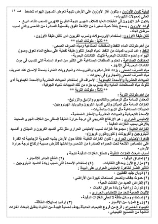صـ ٤٢ 
كیفیة تكون الأوزون : یتكون غاز الأوزون على الأرض نتیجة تعرض أكسجین الھواء للضغط 
العالى لمحولات الكھرباء ٠ 
یتكون غاز الأوزون فى الطبقات العلیا للغلاف الجوى نتیجة التفریغ الكھربى للسحب اثناء البرق ٠ 
فوائد الأوزون : یسمح بنفاذ كمیة صغیرة من الأشعة الفوق بنفسجیة الصادرة من الشمس والتى تسبب 
سرطان الجلد ٠ 
تآكل طبقة الأوزون: إستخدام الإیروسولات وتسرب الفریون أدى لتآكل طبقة الأوزون ٠ 
** ثانیاُ : ملوثات الماء ** 
من أھم ملوثات الماء النفط والمخلفات الصناعیة ومیاه الصرف الصحى ٠ 
النفط : عند تسرب كمیات من النفط لمیاه البحار تتكون طبقة نفطیة على سطح الماء تعوق وصول 
الھواء والضوء للكائنات البحریة فتھلك الكائنات البحریة ٠ 
المخلفات الصناعیة : تحتوى المخلفات الصناعیة على الكثیر من المواد السامة التى تتسبب فى موت 
الكائنات البحریة فى الأنھار ٠ 
میاه الصرف الصحى : یزداد تكاثرالبكتریا والفیروسات والمیكروبات الضارة بصحة ألإنسان عند تصریف 
میاه الصرف الصحى (المجارى) فى بحیرات ٠ 
المبیدات الحشریة والأسمدة الكیماویة : الإسراف فى إستخدام المبیدات الحشریة والأسمدة الكیماویة أدى 
لتلوث میاه المسطحات المائیھ وقد یتسرب جزء من تلك المبیدات للمیاه الجوفیة ٠ 
** ثالثاُ : ملوثات التربة ** 
من اھم ملوثات التربة : 
المعادن السامة مثل الرصاص والكادمیوم والزئبق والزرنیخ ٠ 
الغازات السامة مثل المیثان وثانى أكسید الكربون وكبریتید الھیدروجین ٠ 
الملوثات الصناعیة مثل الزیوت والمذیبات ٠ 
الأسمدة الكیمیائیة والمبیدات الحشریة والأمطار الحمضیة ٠ 
الإحتباس الحرارى : ھو الإرتفاع التدریجى فى درجة حرارة الطبقة السفلى من الغلاف الجوى المحیط 
بالأرض بسبب الغازات الدفیئة ٠ 
الغازات الدفیئة : مجموعة غازات تسبب الإحتباس الحرارى مثل ثانى أكسید الكربون و المیثان و أكاسید 
النیتروجین والفریونات ( كلوروفلورو كربون) ٠ 
ظاھرة الإحتباس الحرارى : تكون الغازات الدفیئة غلافا حول الأرض یشبھ الصوبة الزجاجیة لھ القدرة 
على إمتصاص الأشعة تحت الحمراء الصادرة من الشمس وإعادتھا للأرض مسببة إرتفاع درجة حرارة 
الأرض ٠ 
أسباب إنبعاث الغازات الدفیئة : تنطلق الغازات الدفیئة نتیجة : 
٢) القطع الجائر للأشجار ٠ ) ١) إحتراق الوقود ٠ ) 
٤) إستخدام الأسمدة التى تسبب زیادة أكاسید النیتروجین ٠ ) ٣) مزارع الأرز ومدافن النفایات ٠ ) 
التأثیر الضار لظاھرة الإحتباس الحرارى على البیئة : 
١) ذوبان جلید القطبین ٠ ) 
٢) حدوث جفاف وتصحر لمساحات كبیرة من الأراضى ٠ ) 
٣) إنقراض العدید من الكائنت الحیة ٠ ) 
٤) كوارث زراعیة وزیادة حرائق الغابات ٠ ) 
الآلیات العلمیة للحد من الإحتباس الحرارى : 
١) إستخدام وسائل طاقة لا تعطى الغازات الدفیئة ٠ ) 
٣) ترشید إستھلاك الطاقة ٠ ) ٢) زرع المزید من الأشجار ٠ ) 
الكیمیاء الخضراء : فرع من فروع الكیمیاء الحدیثة یھدف لحمایة البیئة من التلوث بتقلیل إنبعاث الغازات 
الناتجة من التصنیع الكیمیائى ٠ 
 