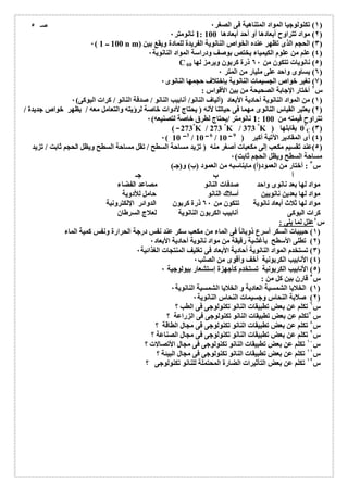 ١) تكنولوجیا المواد المتناھیة فى الصغر ٠ ) 
1 نانومتر ٠ : ٢) مواد تتراوح أبعادھا أو أحد أبعادھا 100 ) 
٠( 100 ــ 1 n m) ٣) الحجم الذى تظھر عنده الخواص النانویة الفریدة للمادة ویقع بین ) 
٤) علم من علوم الكیمیاء یختص بوصف ودراسة المواد النانویة ٠ ) 
C ٥) نانویات تتكون من ٦٠ ذرة كربون ویرمز لھا 60 ) 
٦) یساوى واحد على ملیار من المتر ٠ ) 
٧) تغیر خواص الجسیمات النانویة بإختلاف حجمھا النانوى ٠ ) 
س ٢ أختار الإجابة الصحیحة من بین الأقواس : 
١) من المواد النانویة أحادیة الأبعاد (ألیاف النانو/ أنابیب النانو / صدفة النانو / كرات البوكى) ٠ ) 
٢) یعتبر القیاس النانوى مھما فى حیاتنا لأنھ ( یحتاج لأدوات خاصة لرؤیتھ والتعامل معھ / یظھر خواص جدیدة / ) 
1 نانومتر /یحتاج لطرق خاصة لتصنیعھ) ٠ : تتراوح قیمتھ من 100 
0° (٣) 
یقابلھا ( 273 C ( °K / 273 °K / 373 °K 
٠( 10 3 / 10 6 / ٤) أى المقادیر الآتیة أكبر ( 10 9 ) 
٥)عند تقسیم مكعب إلى مكعبات أصغر منھ ( تزید مساحة السطح / تقل مساحة السطح ویظل الحجم ثابت / تزید ) 
مساحة السطح ویظل الحجم ثابت) ٠ 
س ٣ : أختار من العمود(أ) مایناسبھ من العمود (ب) و(جـ) 
أ ب جـ 
مواد لھا بعد نانوى واحد صدفات النانو مصاعد الفضاء 
مواد لھا بعدین نانویین أسلاك النانو حامل للأدویة 
مواد لھا ثلاث أبعاد نانویة تتكون من ٦٠ ذرة كربون الدوائر الإلكترونیة 
كرات البوكى أنابیب الكربون النانویة لعلاج السرطان 
س ٤علل لما یلى : 
١) حبیبات السكر أسرع ذوباناُ فى الماء من مكعب سكر عند نفس درجة الحرارة ونفس كمیة الماء ) 
٢) تطلى الأسطح بأغشیة رقیقة من مواد نانویة أحادیة الأبعاد ٠ ) 
٣) تستخدم المواد النانویة أحادیة الأبعاد فى تغلیف المنتجات الغذائیة ٠ ) 
٤) الأنابیب الكربونیة أخف وأقوى من الصلب ٠ ) 
٥) الأنابیب الكربونیة تستخدم كأجھزة إستشعار بیولوجیة ٠ ) 
س ٥ قارن بین كل من : 
١) الخلایا الشمسیة العادیة و الخلایا الشمسیة النانویة ٠ ) 
٢) صلابة النحاس وجسیمات النحاس النانویة ٠ ) 
س ٦ تكلم عن بعض تطبیقات النانو تكنولوجى فى الطب ؟ 
س ٧تكلم عن بعض تطبیقات النانو تكنولوجى فى الزراعة ؟ 
س ٨ تكلم عن بعض تطبیقات النانو تكنولوجى فى مجال الطاقة ؟ 
س ٩ تكلم عن بعض تطبیقات النانو تكنولوجى فى مجال الصناعة ؟ 
س ١٠ تكلم عن بعض تطبیقات النانو تكنولوجى فى مجال الأتصالات ؟ 
س ١١ تكلم عن بعض تطبیقات النانو تكنولوجى فى مجال البیئة ؟ 
س ١٢ تكلم عن بعض التأثیرات الضارة المحتملة للنانو تكنولوجى ؟ 
صـ ٥ 
 