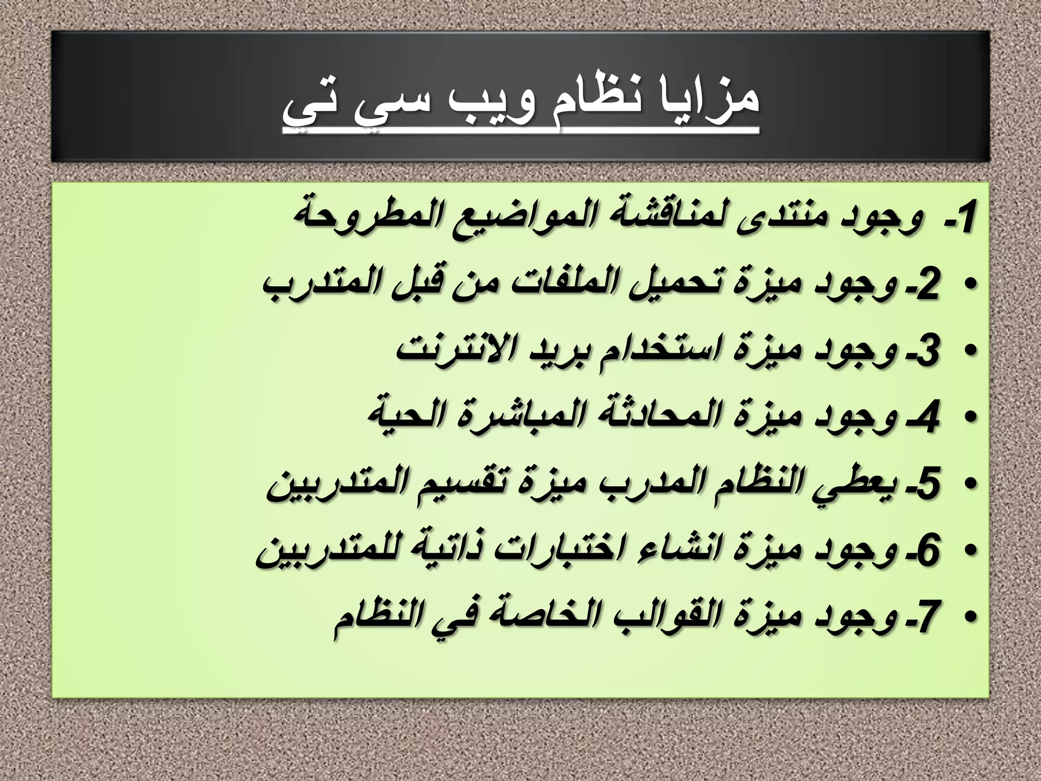 مزايا نظام ويب سي تي 
1ـ وجود منتدى لمناقشة المواضيع المطروحة 
2ـ وجود ميزة تحميل الملفات من قبل المتدرب • 
3ـ وجود ميزة استخدام بريد الانترنت • 
4ـ وجود ميزة المحادثة المباشرة الحية • 
5ـ يعطي النظام المدرب ميزة تقسيم المتدربين • 
6ـ وجود ميزة انشاء اختبارات ذاتية للمتدربين • 
7ـ وجود ميزة القوالب الخاصة في النظام • 
 