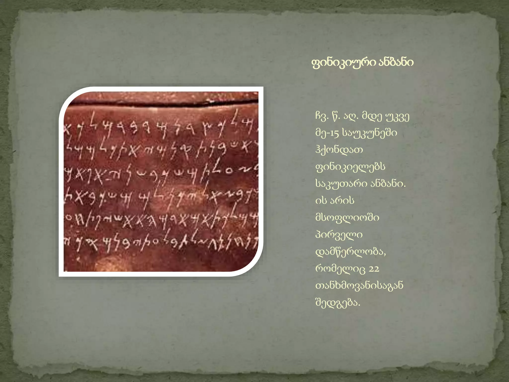 ფინიკიური ანბანი 
ჩვ. წ. აღ. მდე უკვე 
მე-15 საუკუნეში 
ჰქონდათ 
ფინიკიელებს 
საკუთარი ანბანი. 
ის არის 
მსოფლიოში 
პირველი 
დამწერლობა, 
რომელიც 22 
თანხმოვანისაგან 
შედგება. 
 