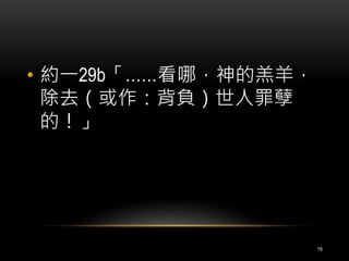 • 約一29b「……看哪，神的羔羊， 
除去（或作：背負）世人罪孽 
的！」 
19 
 