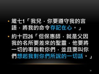 • 箴七1「我兒，你要遵守我的言 
語，將我的命令存記在心。」 
• 約十四26「但保惠師，就是父因 
我的名所要差來的聖靈，他要將 
一切的事指教你們，並且要叫你 
們想起我對你們所說的一切話。」 
25 
 