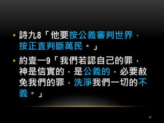 • 詩九8「他要按公義審判世界， 
按正直判斷萬民。」 
• 約壹一9「我們若認自己的罪， 
神是信實的，是公義的，必要赦 
免我們的罪，洗淨我們一切的不 
義。」 
27 
 