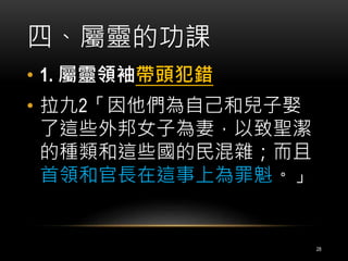 四、屬靈的功課 
• 1. 屬靈領袖帶頭犯錯 
• 拉九2「因他們為自己和兒子娶 
了這些外邦女子為妻，以致聖潔 
的種類和這些國的民混雜；而且 
首領和官長在這事上為罪魁。」 
28 
 