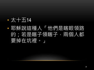 • 太十五14 
• 耶穌說這種人「他們是瞎眼領路 
的；若是瞎子領瞎子，兩個人都 
要掉在坑裡。」 
29 
 
