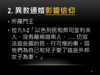 2. 異教通婚影響信仰 
• 所羅門王 
• 拉九1-2「以色列民和祭司並利未 
人，沒有離絕迦南人，……仍效 
法這些國的民，行可憎的事。因 
他們為自己和兒子娶了這些外邦 
女子為妻。」 
30 
 