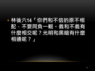 • 林後六14「你們和不信的原不相 
配，不要同負一軛。義和不義有 
什麼相交呢？光明和黑暗有什麼 
相通呢？」 
31 
 