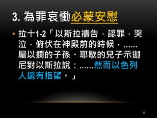 3. 為罪哀慟必蒙安慰 
• 拉十1-2「以斯拉禱告，認罪，哭 
泣，俯伏在神殿前的時候，…… 
屬以攔的子孫、耶歇的兒子示迦 
尼對以斯拉說：……然而以色列 
人還有指望。」 
32 
 
