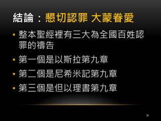 結論：懇切認罪大蒙眷愛 
• 整本聖經裡有三大為全國百姓認 
罪的禱告 
• 第一個是以斯拉第九章 
• 第二個是尼希米記第九章 
• 第三個是但以理書第九章 
38 
 