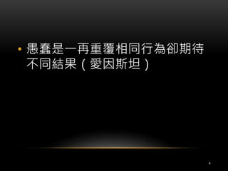 • 愚蠢是一再重覆相同行為卻期待 
不同結果（愛因斯坦） 
4 
 