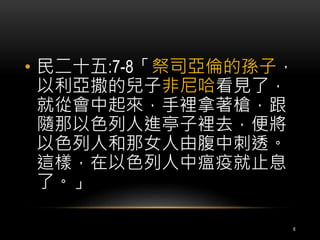• 民二十五:7-8「祭司亞倫的孫子， 
以利亞撒的兒子非尼哈看見了， 
就從會中起來，手裡拿著槍，跟 
隨那以色列人進亭子裡去，便將 
以色列人和那女人由腹中刺透。 
這樣，在以色列人中瘟疫就止息 
了。」 
6 
 