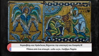 Χερουβείμ και Ηράκλειος δέχονται την υποταγή του Χοσρόη Β’. 
Πλάκα από ένα σταυρό. 1160-1170. Λούβρο.Παρίσι  