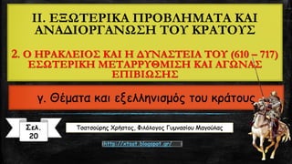 II. ΕΞΩΤΕΡΙΚΑ ΠΡΟΒΛΗΜΑΤΑ ΚΑΙ ΑΝΑΔΙΟΡΓΑΝΩΣΗ ΤΟΥ ΚΡΑΤΟΥΣ2. Ο ΗΡΑΚΛΕΙΟΣ ΚΑΙ Η ΔΥΝΑΣΤΕΙΑ ΤΟΥ (610 –717) ΕΣΩΤΕΡΙΚΗ ΜΕΤΑΡΡΥΘΜΙΣΗ ΚΑΙ ΑΓΩΝΑΣ ΕΠΙΒΙΩΣΗΣ γ. Θέματα και εξελληνισμός του κράτουςΤσατσούρηςΧρήστος, Φιλόλογος Γυμνασίου Μαγούλας 
Σελ. 
20 
http://xtsat.blogspot.gr/  