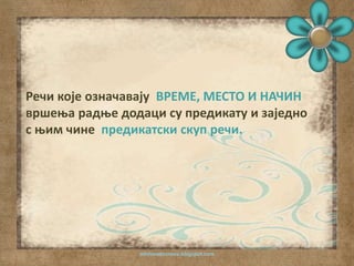 Речи које означавају ВРЕМЕ, МЕСТО И НАЧИН 
вршења радње додаци су предикату и заједно 
с њим чине предикатски скуп речи. 
odslovadosnova.blogspot.com 
 