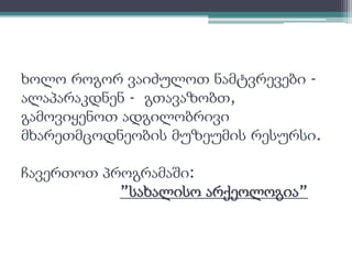 ხოლო როგორ ვაიძულოთ ნამტვრევები - 
ალაპარაკდნენ - გთავაზობთ, 
გამოვიყენოთ ადგილობრივი 
მხარეთმცოდნეობის მუზეუმის რესურსი. 
ჩავერთოთ პროგრამაში: 
”სახალისო არქეოლოგია” 
 