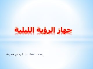 جهاز الرؤية الليلية 
إعداد : عماد عبد الرحمن قصيعة 
 