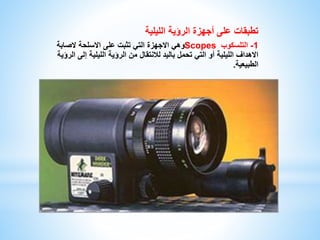 تطبقات على أجهزة الرؤية الليلية 
وهي الاجهزة التي تثبت على الاسلحة لاصابة Scopes -1 التلسكوب 
الاهداف الليلية أو التي تحمل باليد للانتقال من الرؤية الليلية إلى الرؤية 
الطبيعية. 
 