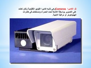 وهي تشبه كاميرا الفيديو التقليدية ولكن تعتمد Cameras -3 الكاميرا 
على التصوير بواسطة الاشعة تحت الحمراء وتستخدف في طائرات 
الهيلوكوبتر أو مراقبة الابنية. 
 