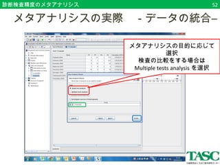 診断検査精度のメタアナリシス 
　メタアナリシスの実際　－データの統合― 
メタアナリシスの目的に応じて 
選択 
検査の比較をする場合は 
Multiple tests analysis を選択 
52 
 
