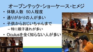 オープンテック・ショーケース・ヒメジ 
•体験人数 50人程度 
•通りがかりの人が多い 
•子供からおじいちゃんまで 
–特に親子連れが多い 
•Oculusを全く知らない人が多い 
11  