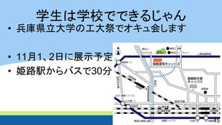 学生は学校でできるじゃん 
•兵庫県立大学の工大祭でオキュ会します 
•11月1、2日に展示予定 
•姫路駅からバスで30分 
15 