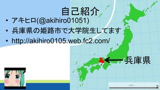 自己紹介 
•アキヒロ(@akihiro01051) 
•兵庫県の姫路市で大学院生してます 
•http://akihiro0105.web.fc2.com/ 
2 
兵庫県  