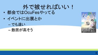 外で被せればいい！ 
•都会ではOcuFesやってる 
•イベントに出展とか 
–でも遠い 
–敷居が高そう 
6  