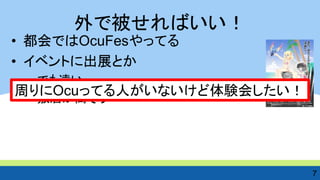 外で被せればいい！ 
•都会ではOcuFesやってる 
•イベントに出展とか 
–でも遠い 
–敷居が高そう 
7 
周りにOcuってる人がいないけど体験会したい！  