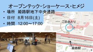 オープンテック・ショーケース・ヒメジ 
•場所 姫路駅地下中央通路 
•日付 8月16日(土) 
•時間 12:00～17:00 
9 
姫路駅 
このあたり  