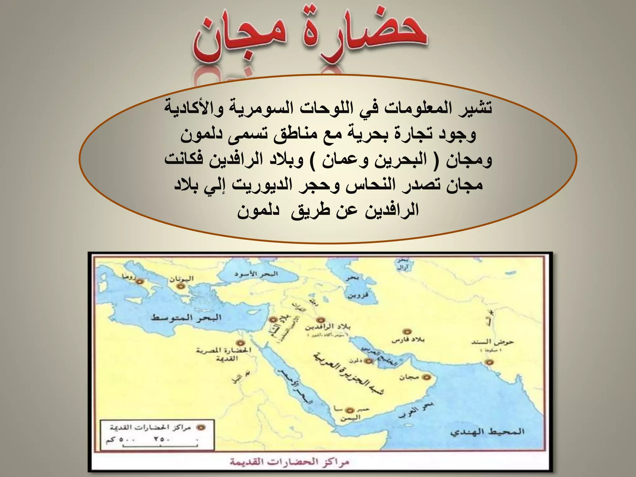 تشير المعلومات في اللوحات السومرية والأكادية 
وجود تجارة بحرية مع مناطق تسمى دلمون 
ومجان ) البحرين وعمان ( وبلاد الرافدين فكانت 
مجان تصدر النحاس وحجر الديوريت إلي بلاد 
الرافدين عن طريق دلمون 
 