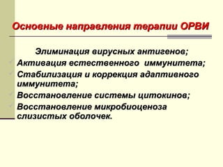 н Основные нааппррааввллеенниияя ттееррааппииии ООРРВВИИ 
ЭЭллииммииннаацциияя ввиирруусснныыхх ааннттииггеенноовв;; 
 ААккттиивваацциияя еессттеессттввееннннооггоо ииммммууннииттееттаа;; 
 ССттааббииллииззаацциияя ии ккооррррееккцциияя ааддааппттииввннооггоо 
ииммммууннииттееттаа;; 
 ВВооссссттааннооввллееннииее ссииссттееммыы ццииттооккиинноовв;; 
 ВВооссссттааннооввллееннииее ммииккррооббииооццееннооззаа 
ссллииззииссттыыхх ооббооллооччеекк.. 
 