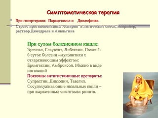 ССииммппттооммааттииччеессккааяя ттееррааппиияя 
 ППррии ггииппееррттееррммииии:: ППааррааццееттааммоолл ии ДДииккллооффееннаакк.. 
 ССттррооггоо ппррооттииввооппооккааззаанныы ААссппиирриинн ии ллииттииччеессккииее ссммеессии,, ннааппррииммеерр,, 
рраассттввоорр ДДииммееддррооллаа ии ААннааллььггииннаа 
ППррии ссууххоомм ббооллееззннеенннноомм ккаашшллее:: 
ЭЭрреессппаалл,, ГГллааууввееннтт,, ЛЛииббееккссиинн.. ППооссллее 55-- 
66 ссууттоокк ббооллееззннии ––ммууккооллииттииккии сс 
ооттххааррккииввааюющщиимм ээффффееккттоомм:: 
ББррооммггееккссиинн,, ААммббррооккссоолл.. ММоожжнноо вв ввииддее 
ииннггаалляяцциийй 
ППооккааззаанныы ааннттииггииссттааммиинннныыее ппррееппааррааттыы:: 
ССууппрраассттиинн,, ДДииааззооллиинн,, ТТааввееггиилл.. 
ССооссууддооссуужжииввааюющщииее ннааззааллььнныыее ккааппллии –– 
ппррии ввыырраажжеенннныыхх ссииммппттооммаахх ррииннииттаа.. 
 