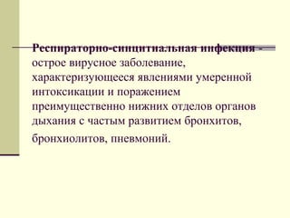 Респираторно-синцитиальная инфекция - 
острое вирусное заболевание, 
характеризующееся явлениями умеренной 
интоксикации и поражением 
преимущественно нижних отделов органов 
дыхания с частым развитием бронхитов, 
бронхиолитов, пневмоний. 
 