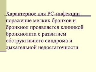 Характерное для РС-инфекции 
поражение мелких бронхов и 
бронхиол проявляется клиникой 
бронхиолита с развитием 
обструктивного синдрома и 
дыхательной недостаточности 
 