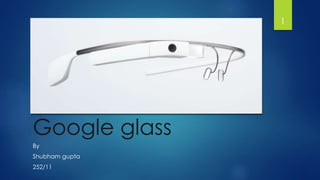 Google glass 
By 
Shubham gupta 
252/11 
1 
 