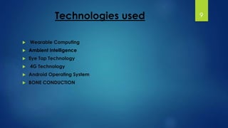 Technologies used 
 Wearable Computing 
 Ambient Intelligence 
 Eye Tap Technology 
 4G Technology 
 Android Operating System 
 BONE CONDUCTION 
9 
 