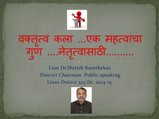 Lion Dr.Shirish Kumthekar. 
District Chairman Public speaking 
Lions Dstirct 323 D1. 2014-15. 
 