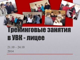 Тренинговые занятия 
в УВК - лицее 
21.10 – 24.10 
2014 
 