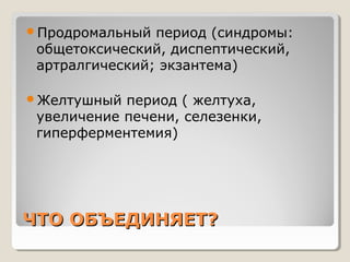 Продромальный период (синдромы: 
общетоксический, диспептический, 
артралгический; экзантема) 
Желтушный период ( желтуха, 
увеличение печени, селезенки, 
гиперферментемия) 
ЧЧТТОО ООББЪЪЕЕДДИИННЯЯЕЕТТ?? 
 