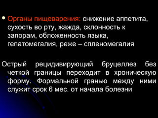 ООррггаанныы ппиищщеевваарреенниияя:: сснниижжееннииее ааппппееттииттаа,, 
ссууххооссттьь ввоо ррттуу,, жжаажжддаа,, ссккллооннннооссттьь кк 
ззааппоорраамм,, ооббллоожжееннннооссттьь яяззыыккаа,, 
ггееппааттооммееггааллиияя,, рреежжее –– ссппллееннооммееггааллиияя 
ООссттррыыйй ррееццииддииввииррууюющщиийй ббррууццееллллеезз ббеезз 
ччееттккоойй ггррааннииццыы ппееррееххооддиитт вв ххррооннииччеессккууюю 
ффооррммуу.. ФФооррммааллььнноойй ггррааннььюю ммеежжддуу ннииммии 
ссллуужжиитт ссрроокк 66 ммеесс.. оотт ннааччааллаа ббооллееззннии 
 