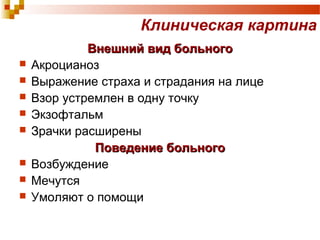 Клиническая картина 
ВВннеешшнниийй ввиидд ббооллььннооггоо 
 Акроцианоз 
 Выражение страха и страдания на лице 
 Взор устремлен в одну точку 
 Экзофтальм 
 Зрачки расширены 
ППооввееддееннииее ббооллььннооггоо 
 Возбуждение 
 Мечутся 
 Умоляют о помощи 
 