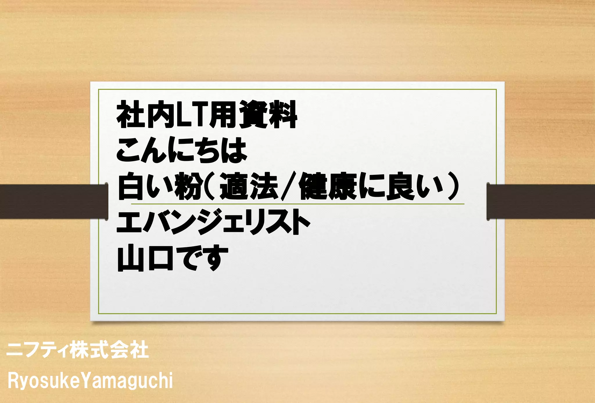 ニフティ株式会社 
RyosukeYamaguchi 
社内LT用資料 
こんにちは 白い粉（適法/健康に良い） 
エバンジェリスト 山口です  