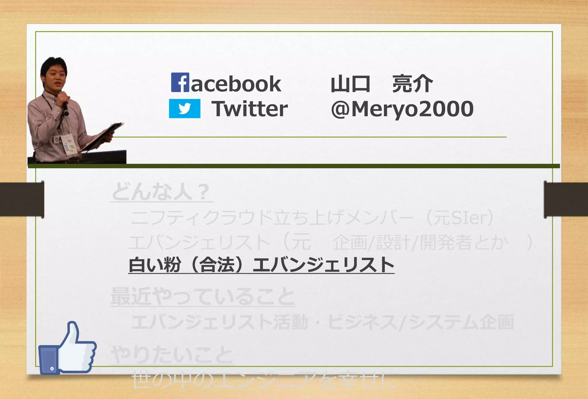 acebook山口亮介 
Twitter＠Meryo2000 
どんな人？ 
ニフティクラウド立ち上げメンバー（元SIer） 
エバンジェリスト（元企画/設計/開発者とか） 
白い粉（合法）エバンジェリスト 
最近やっていること 
エバンジェリスト活動・ビジネス/システム企画 
やりたいこと 
世の中のエンジニアを幸せに  